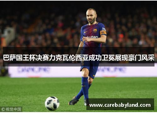 巴萨国王杯决赛力克瓦伦西亚成功卫冕展现豪门风采 巴萨国王杯决赛力克瓦伦西亚成功卫冕展现豪门风采